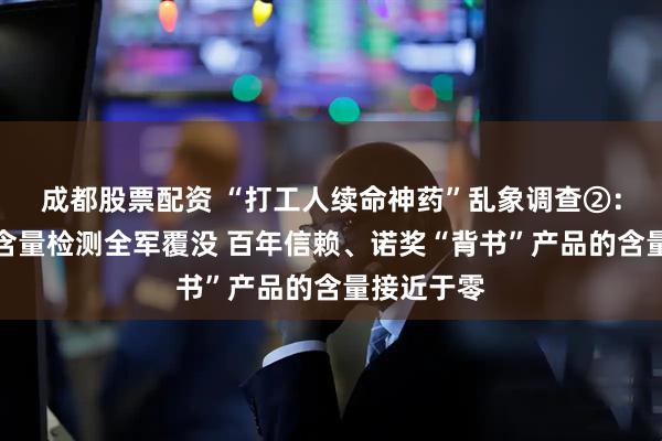成都股票配资 “打工人续命神药”乱象调查②：网红产品含量检测全军覆没 百年信赖、诺奖“背书”产品的含量接近于零